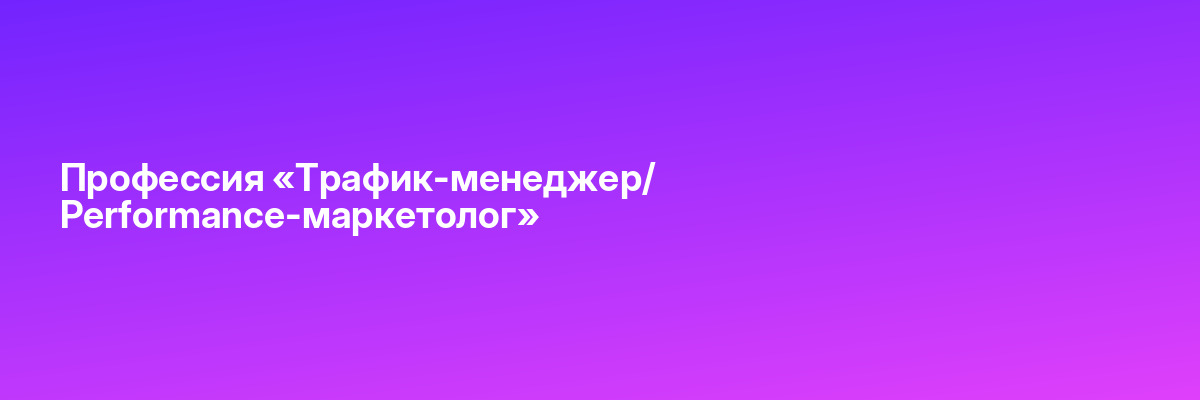 Профессия «Трафик-менеджер/ Performance-маркетолог»