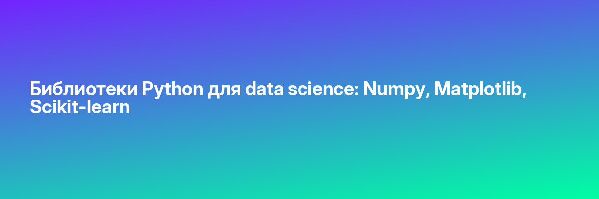 Библиотеки Python для data science: Numpy, Matplotlib, Scikit-learn