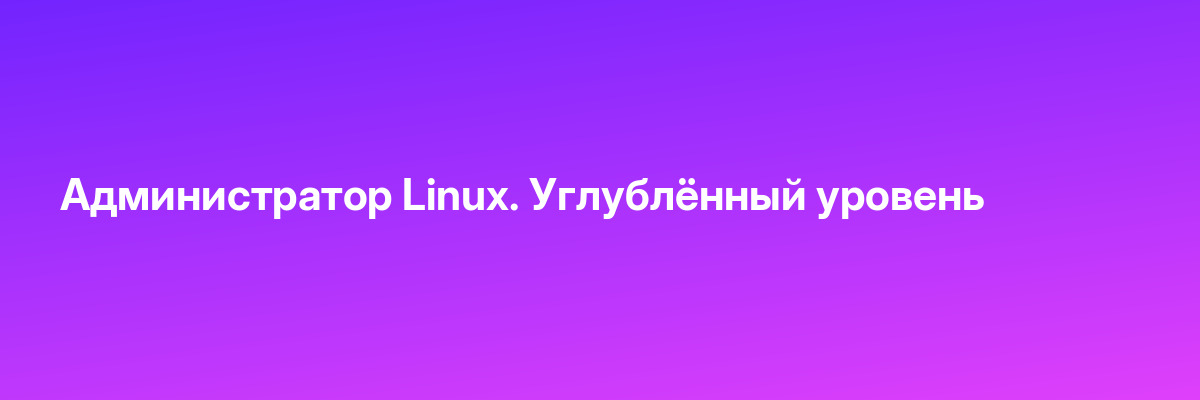 Администратор Linux. Углублённый уровень