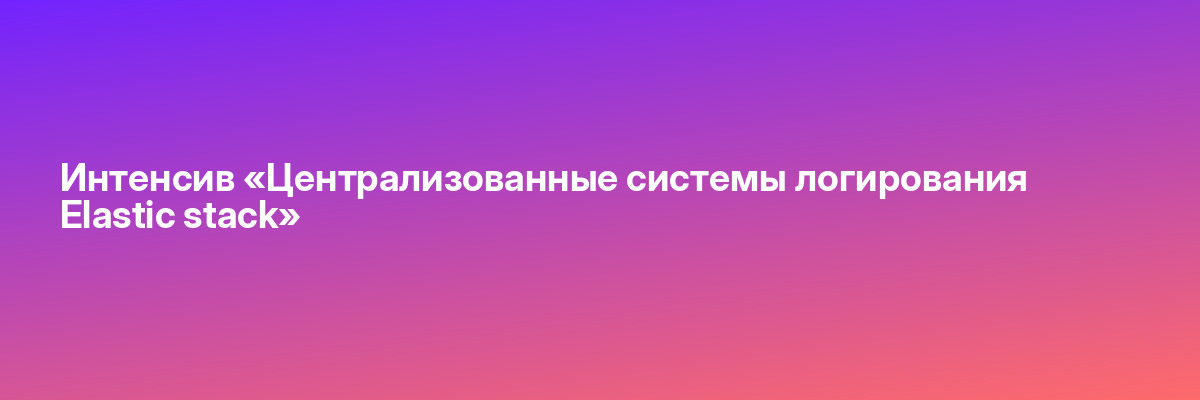 Интенсив «Централизованные системы логирования Elastic stack»
