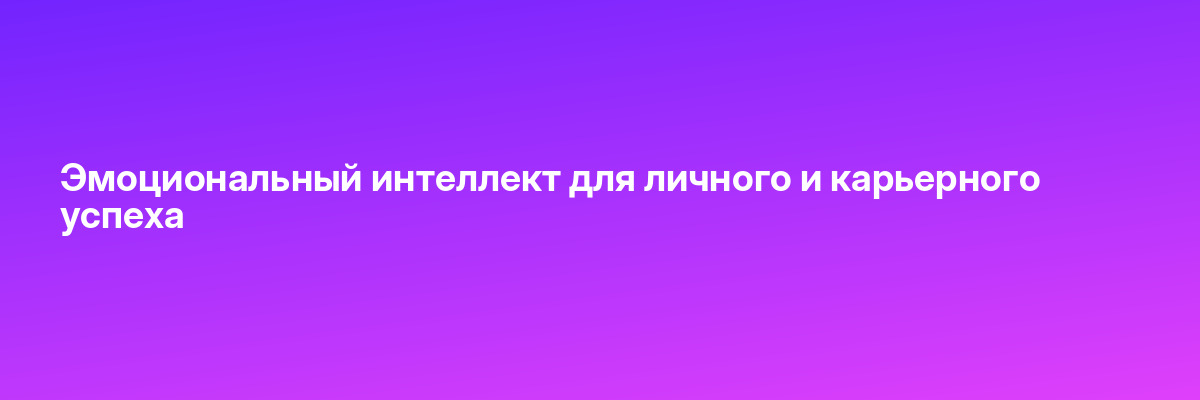 Эмоциональный интеллект для личного и карьерного успеха