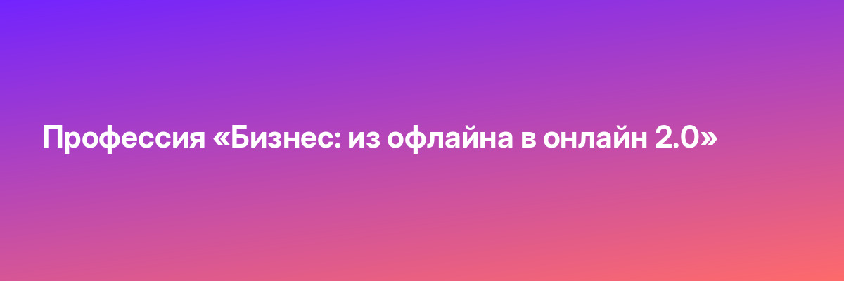 Профессия «Бизнес: из офлайна в онлайн 2.0»