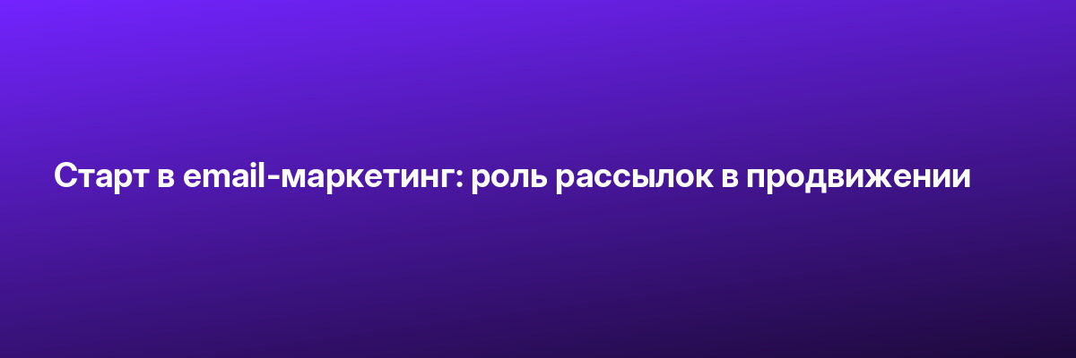 Старт в email-маркетинг: роль рассылок в продвижении