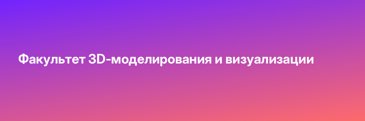 Факультет 3D-моделирования и визуализации