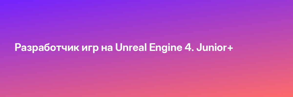 Разработчик игр на Unreal Engine 4. Junior+