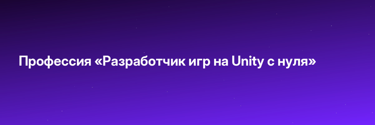 Профессия «Разработчик игр на Unity с нуля»