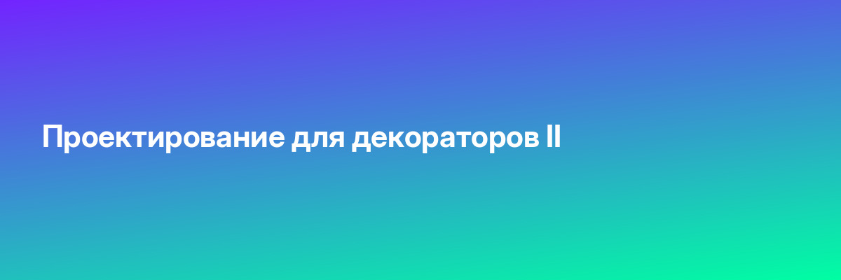 Проектирование для декораторов II