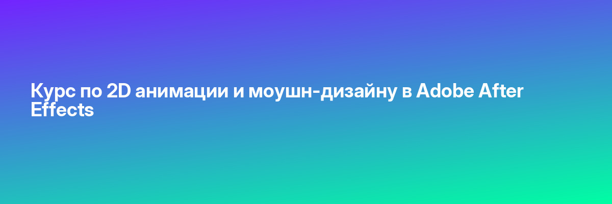 Курс по 2D анимации и моушн-дизайну в Adobe After Effects