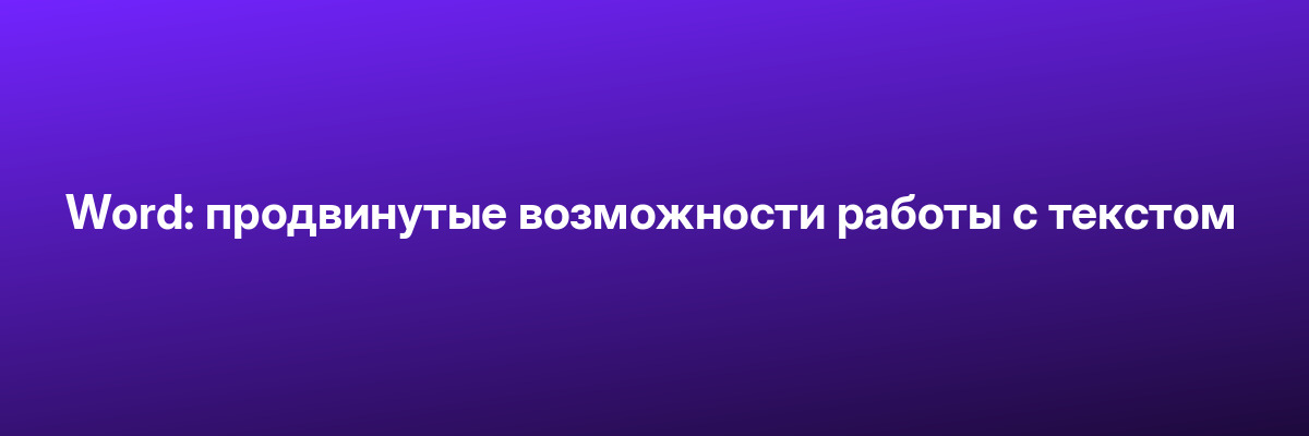 Word: продвинутые возможности работы с текстом