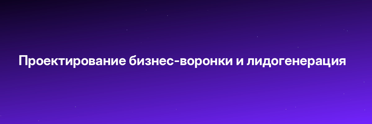 Проектирование бизнес-воронки и лидогенерация