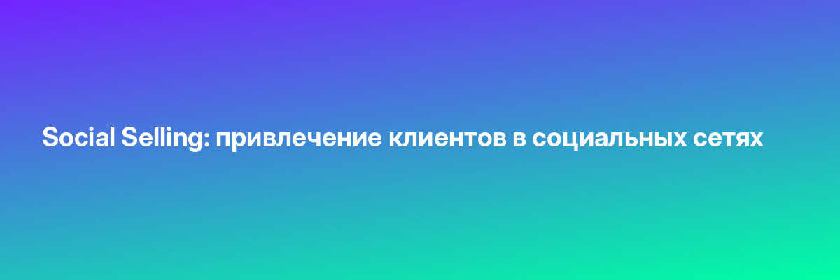Social Selling: привлечение клиентов в социальных сетях