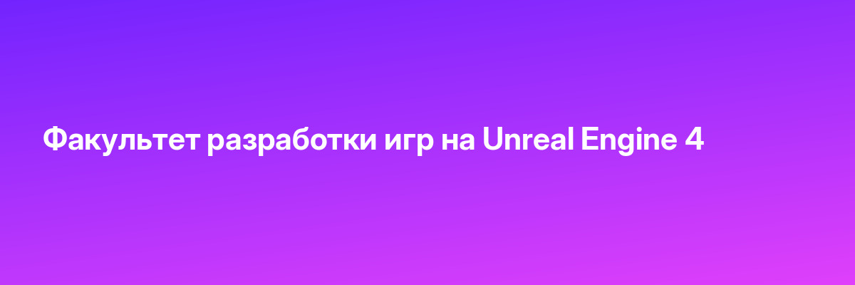 Факультет разработки игр на Unreal Engine 4