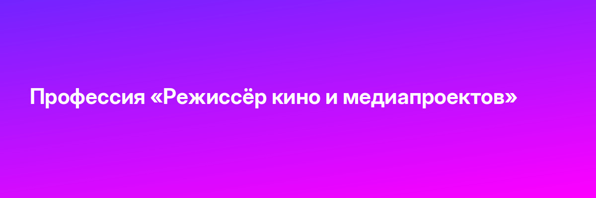 Профессия «Режиссёр кино и медиапроектов»