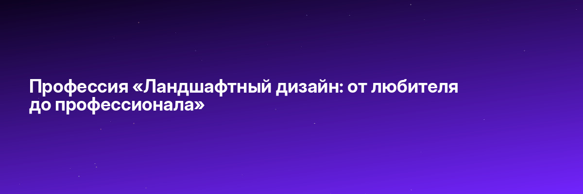 Профессия «Ландшафтный дизайн: от любителя до профессионала»