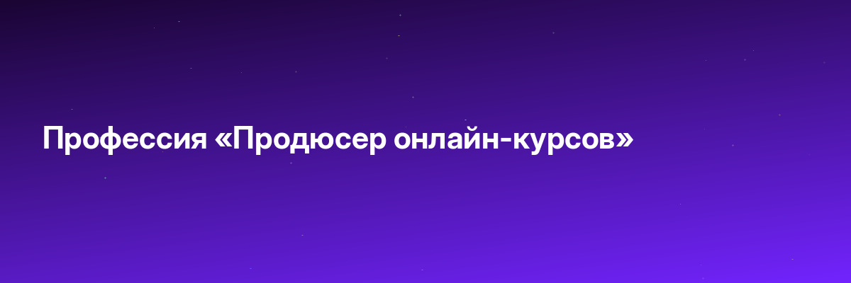 Профессия «Продюсер онлайн-курсов»