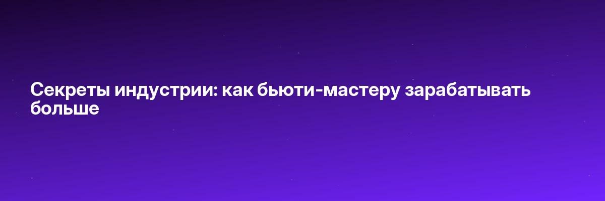 Секреты индустрии: как бьюти-мастеру зарабатывать больше
