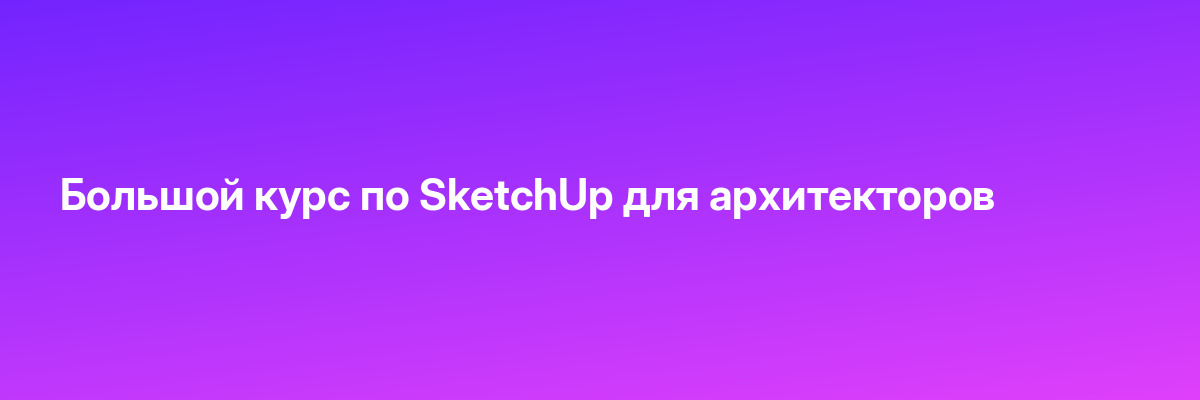 Большой курс по SketchUp для архитекторов