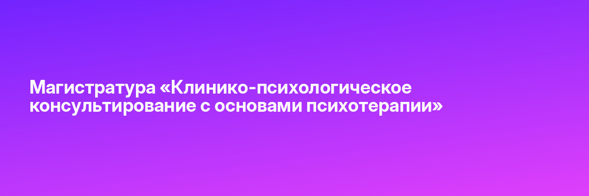 Магистратура «Клинико-психологическое консультирование с основами психотерапии»