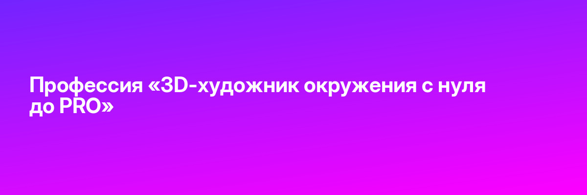 Профессия «3D-художник окружения с нуля до PRO»