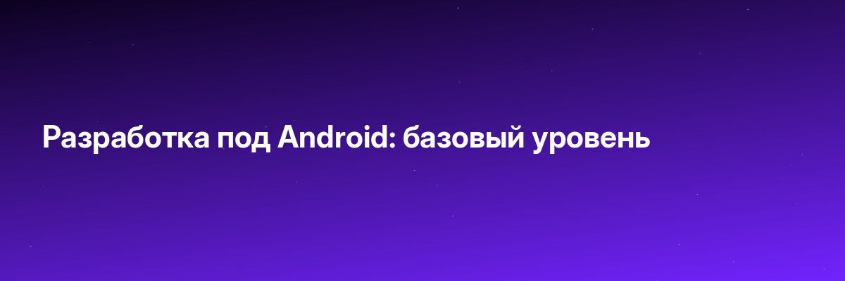 Разработка под Android: базовый уровень