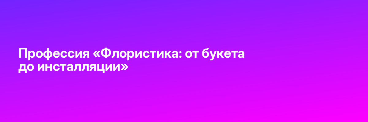 Профессия «Флористика: от букета до инсталляции»