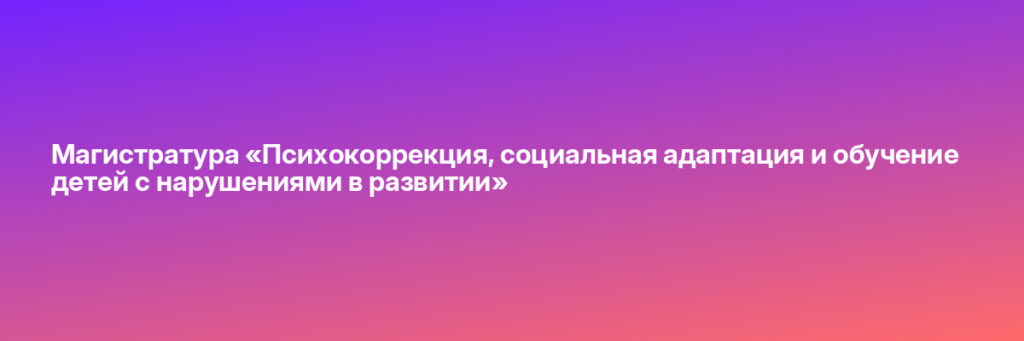 Записаться на Магистратура «Психокоррекция, социальная адаптация и обучение детей с нарушениями в развитии»