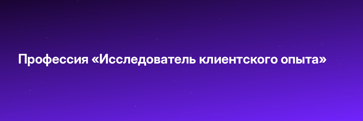 Профессия «Исследователь клиентского опыта»