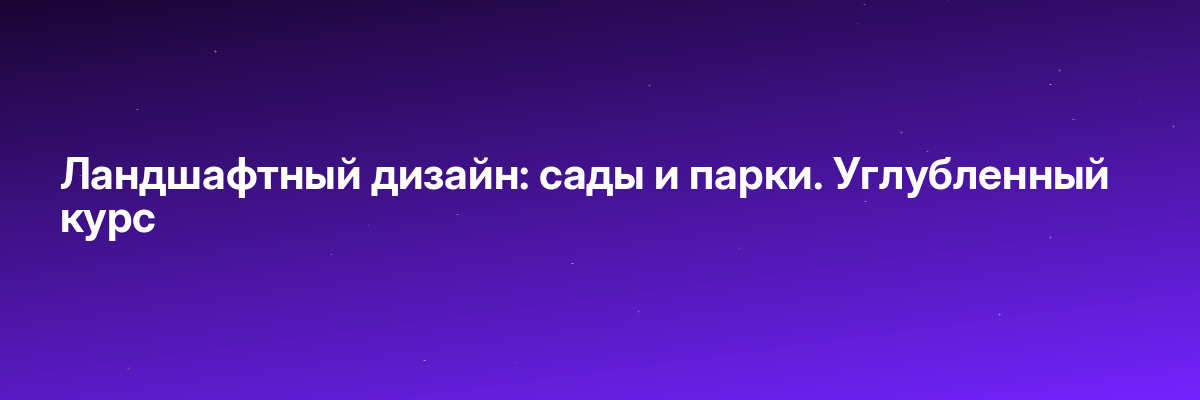 Ландшафтный дизайн: сады и парки. Углубленный курс