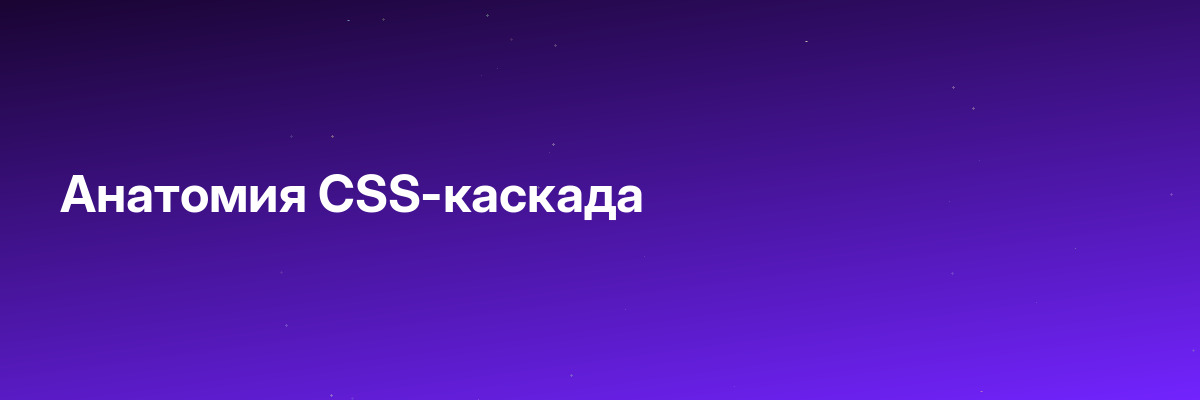 Анатомия CSS-каскада