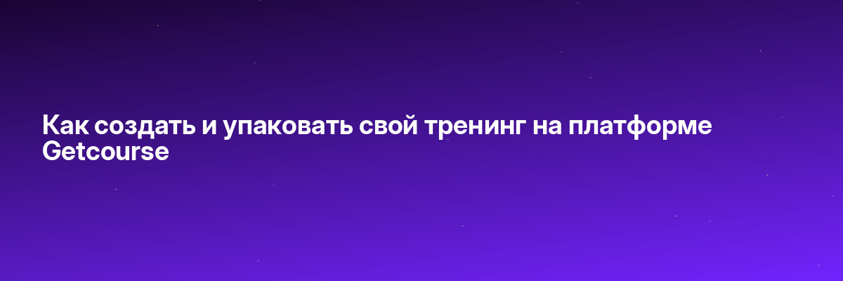 Как создать и упаковать свой тренинг на платформе Getcourse