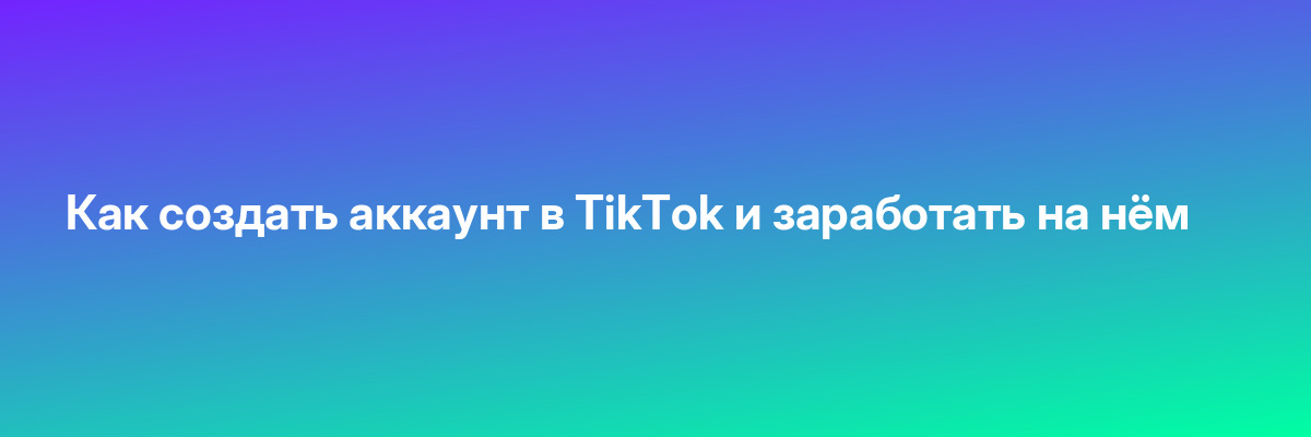 Как создать аккаунт в TikTok и заработать на нём