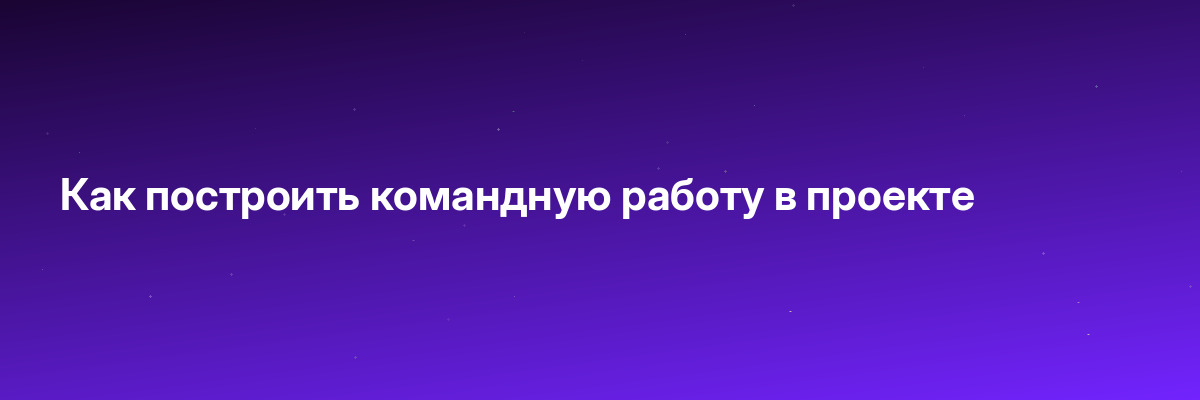 Как построить командную работу в проекте