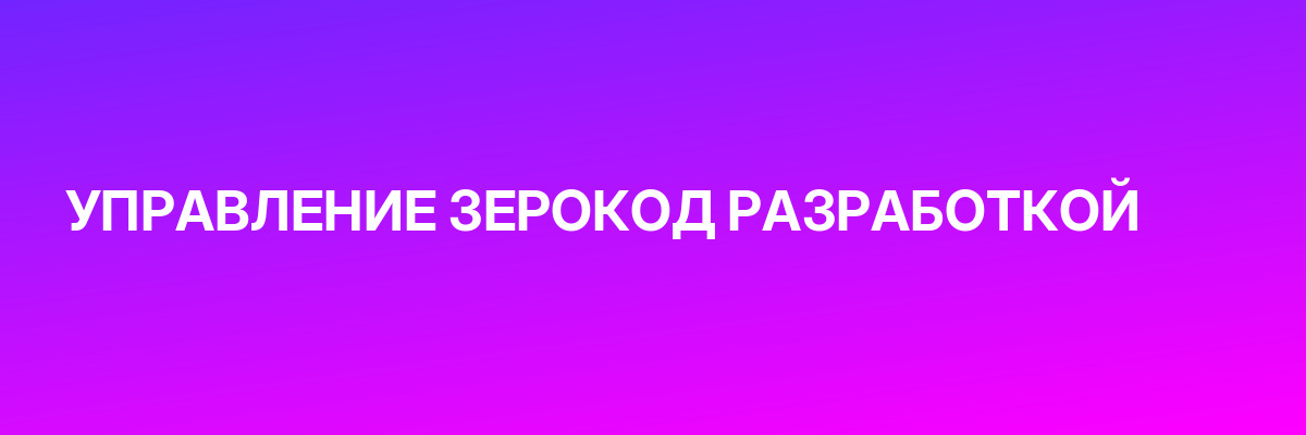 УПРАВЛЕНИЕ ЗЕРОКОД РАЗРАБОТКОЙ