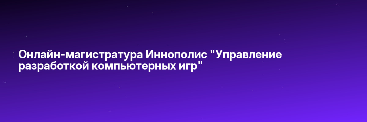 Онлайн-магистратура Иннополис «Управление разработкой компьютерных игр»