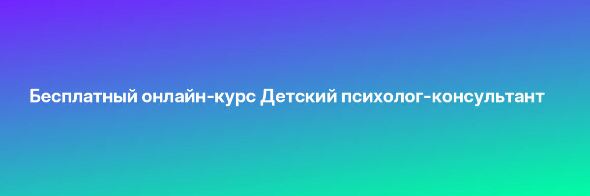 Бесплатный онлайн-курс Детский психолог-консультант