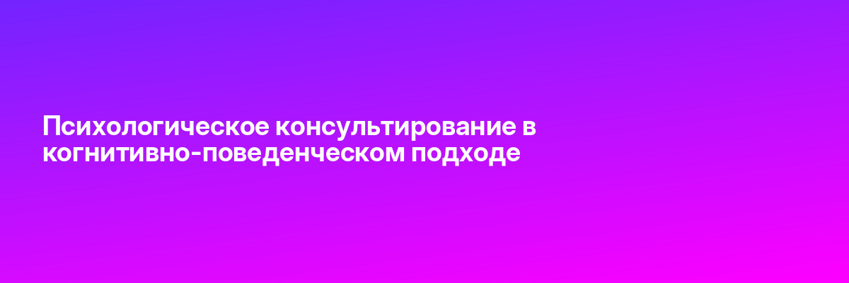 Психологическое консультирование в когнитивно-поведенческом подходе