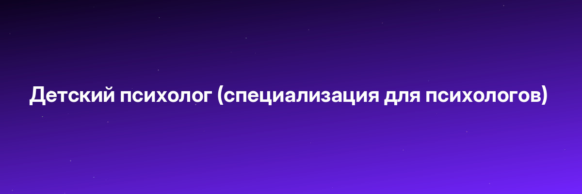 Детский психолог (специализация для психологов)