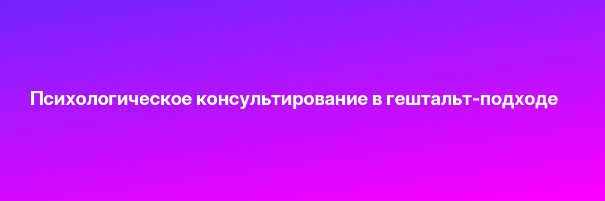 Психологическое консультирование в гештальт-подходе