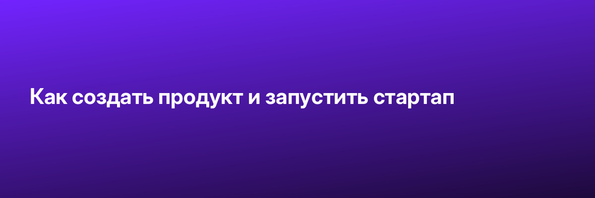 Как создать продукт и запустить стартап