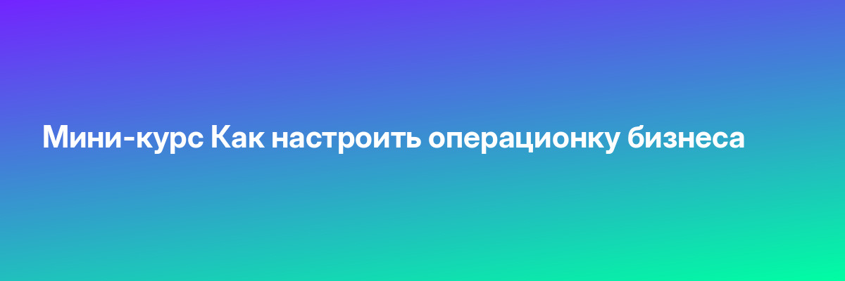 Мини-курс Как настроить операционку бизнеса