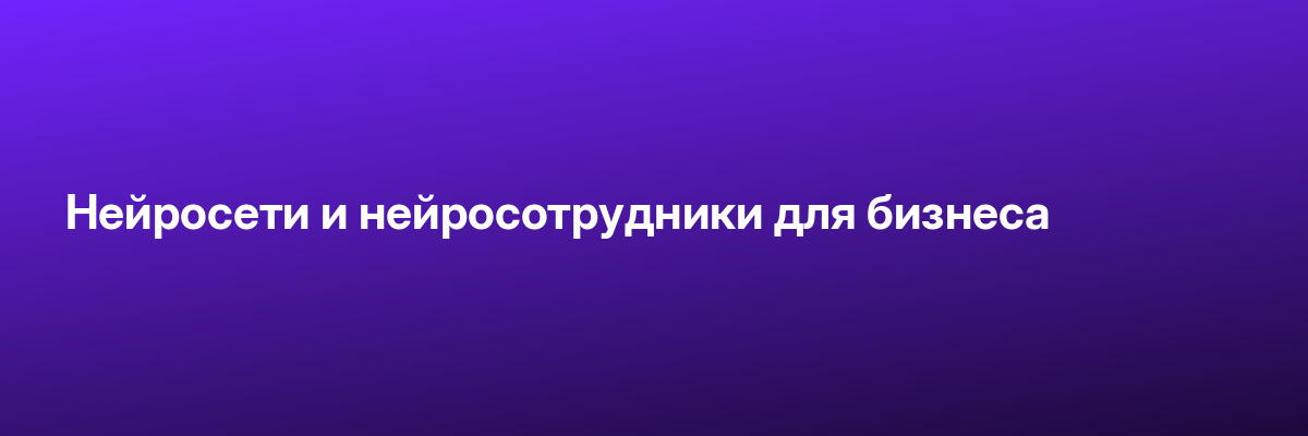Нейросети и нейросотрудники для бизнеса