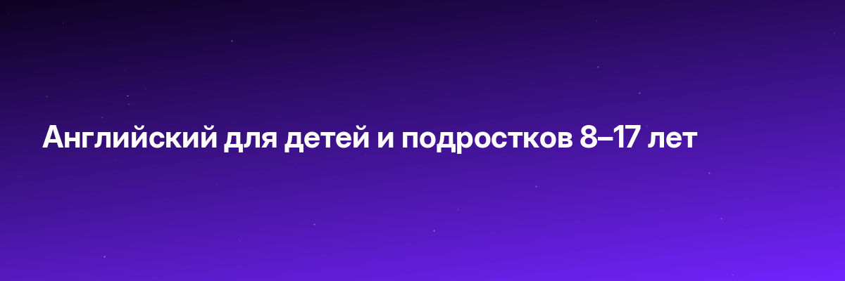 Английский для детей и подростков 8–17 лет