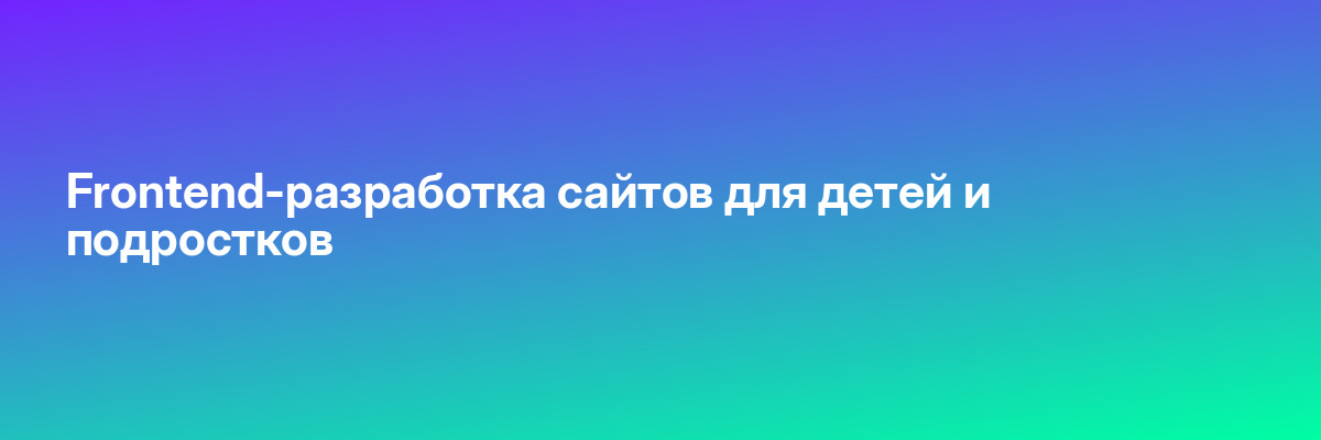 Frontend-разработка сайтов для детей и подростков