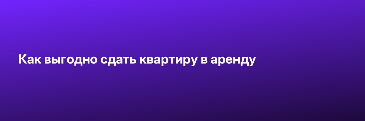 Как выгодно сдать квартиру в аренду