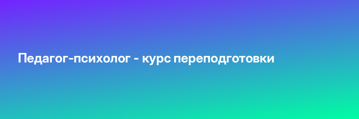 Педагог-психолог — курс переподготовки