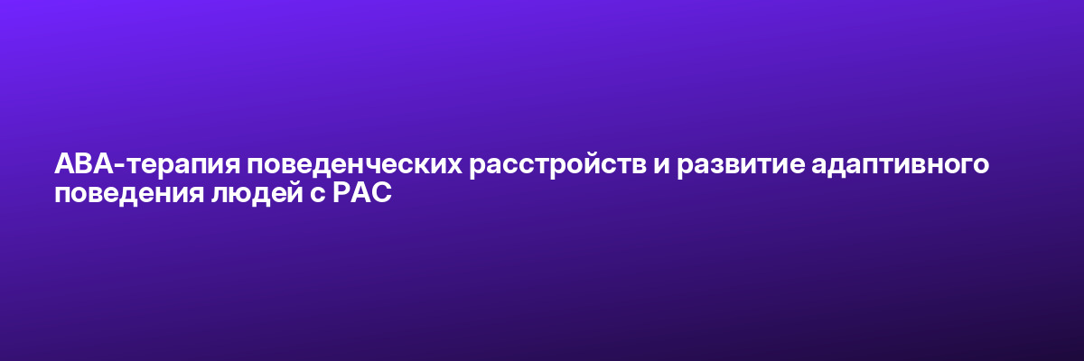 АВА-терапия поведенческих расстройств и развитие адаптивного поведения людей с РАС