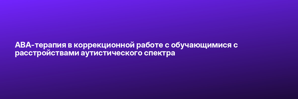 АВА-терапия в коррекционной работе с обучающимися с расстройствами аутистического спектра