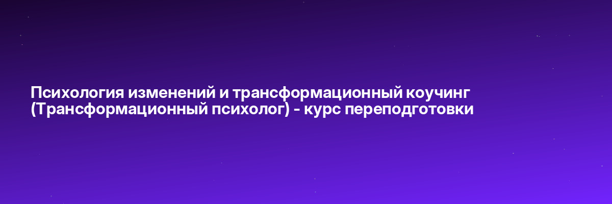 Психология изменений и трансформационный коучинг (Трансформационный психолог) — курс переподготовки