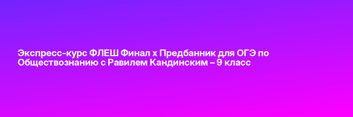 Экспресс-курс ФЛЕШ Финал х Предбанник для ОГЭ по Обществознанию с Равилем Кандинским – 9 класс