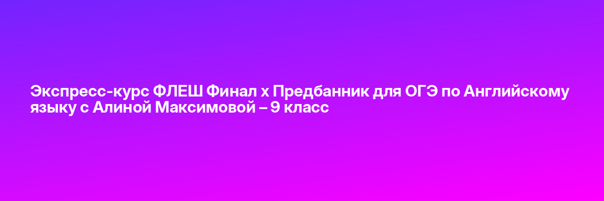 Экспресс-курс ФЛЕШ Финал х Предбанник для ОГЭ по Английскому языку с Алиной Максимовой – 9 класс